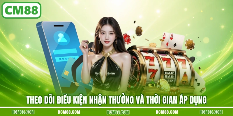 Theo dõi điều kiện nhận thưởng và thời gian áp dụng Theo dõi điều kiện nhận thưởng và thời gian áp dụng
