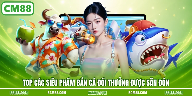 Top các siêu phẩm bắn cá đổi thưởng được săn đón Top các siêu phẩm bắn cá đổi thưởng được săn đón